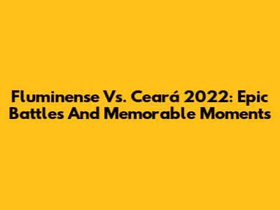 Fluminense Vs. Ceará 2022: Epic Battles And Memorable Moments