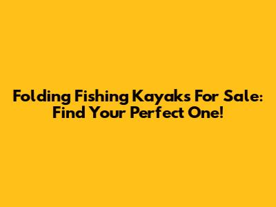 Folding Fishing Kayaks For Sale: Find Your Perfect One!