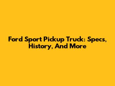 Ford Sport Pickup Truck: Specs, History, And More