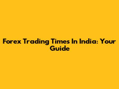 Forex Trading Times In India: Your Guide