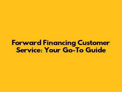 Forward Financing Customer Service: Your Go-To Guide