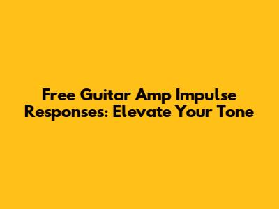 Free Guitar Amp Impulse Responses: Elevate Your Tone