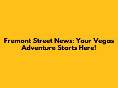 Fremont Street News: Your Vegas Adventure Starts Here!