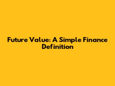 Future Value: A Simple Finance Definition