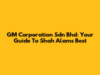 GM Corporation Sdn Bhd: Your Guide To Shah Alam's Best