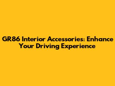 GR86 Interior Accessories: Enhance Your Driving Experience