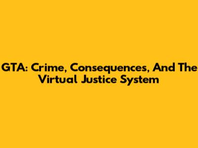 GTA: Crime, Consequences, And The Virtual Justice System