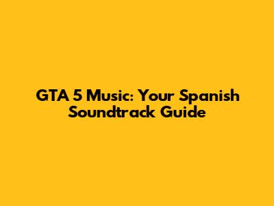 GTA 5 Music: Your Spanish Soundtrack Guide