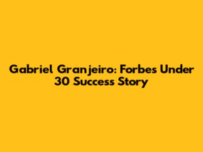 Gabriel Granjeiro: Forbes Under 30 Success Story