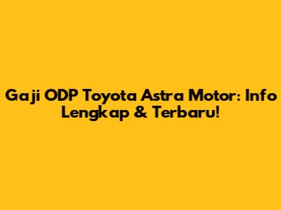 Gaji ODP Toyota Astra Motor: Info Lengkap & Terbaru!