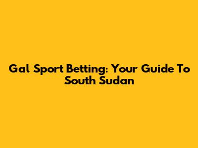 Gal Sport Betting: Your Guide To South Sudan