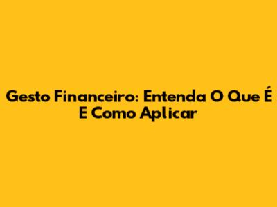 Gesto Financeiro: Entenda O Que É E Como Aplicar