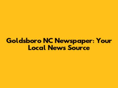 Goldsboro NC Newspaper: Your Local News Source