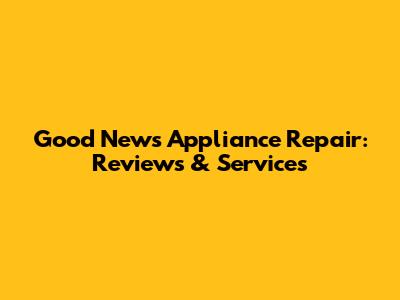 Good News Appliance Repair: Reviews & Services