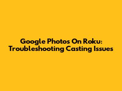 Google Photos On Roku: Troubleshooting Casting Issues
