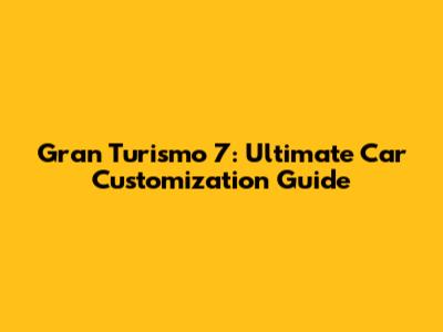 Gran Turismo 7: Ultimate Car Customization Guide