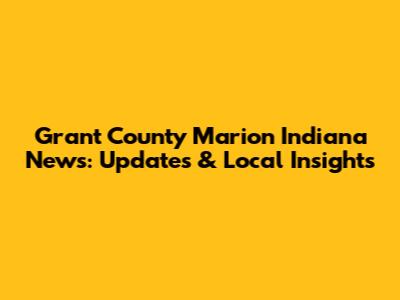 Grant County Marion Indiana News: Updates & Local Insights