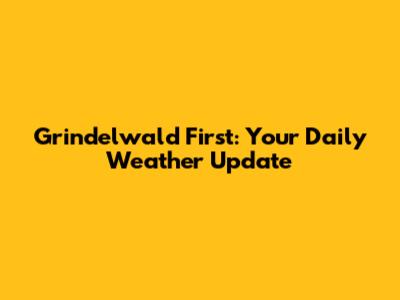 Grindelwald First: Your Daily Weather Update