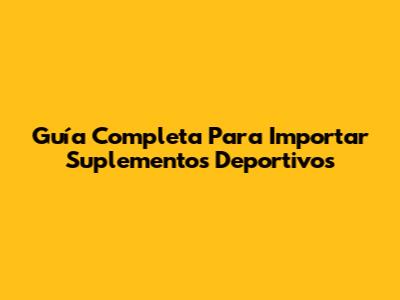 Guía Completa Para Importar Suplementos Deportivos