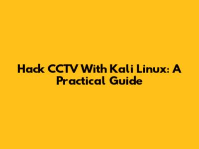 Hack CCTV With Kali Linux: A Practical Guide