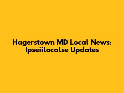 Hagerstown MD Local News: Ipseiilocalse Updates