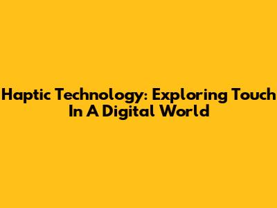 Haptic Technology: Exploring Touch In A Digital World