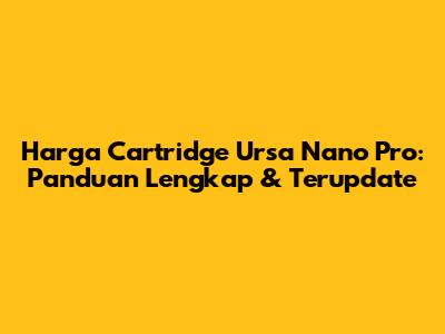 Harga Cartridge Ursa Nano Pro: Panduan Lengkap & Terupdate