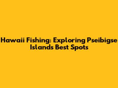 Hawaii Fishing: Exploring Pseibigse Island's Best Spots