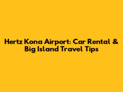 Hertz Kona Airport: Car Rental & Big Island Travel Tips
