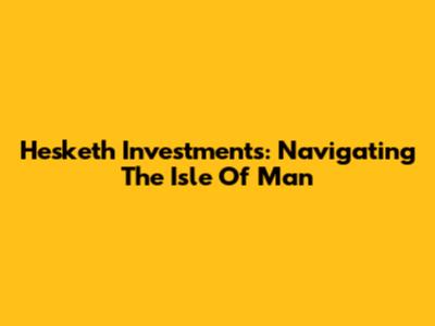 Hesketh Investments: Navigating The Isle Of Man