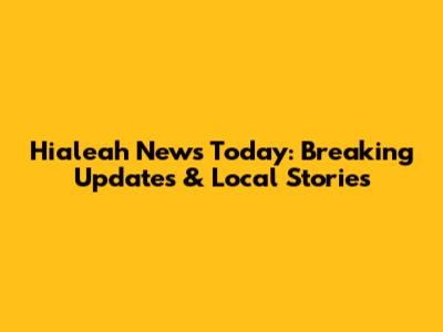 Hialeah News Today: Breaking Updates & Local Stories