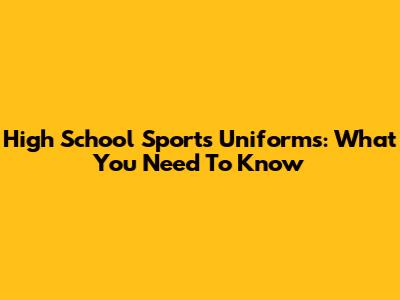 High School Sports Uniforms: What You Need To Know