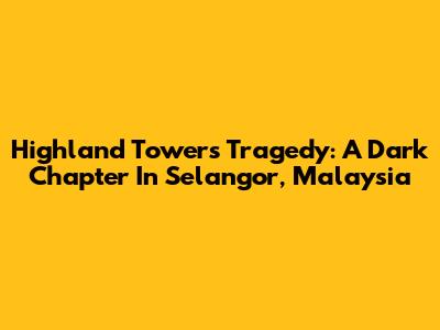 Highland Towers Tragedy: A Dark Chapter In Selangor, Malaysia
