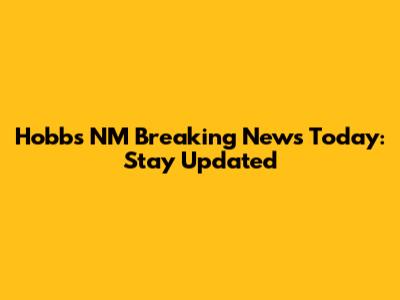Hobbs NM Breaking News Today: Stay Updated