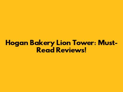 Hogan Bakery Lion Tower: Must-Read Reviews!