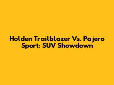 Holden Trailblazer Vs. Pajero Sport: SUV Showdown