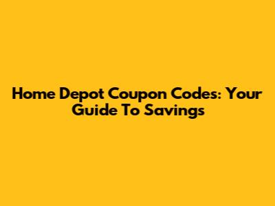 Home Depot Coupon Codes: Your Guide To Savings