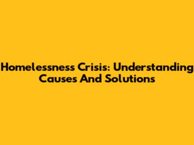 Homelessness Crisis: Understanding Causes And Solutions
