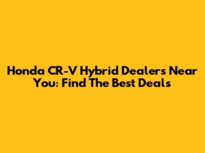 Honda CR-V Hybrid Dealers Near You: Find The Best Deals