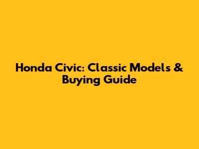 Honda Civic: Classic Models & Buying Guide
