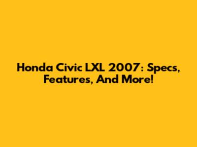 Honda Civic LXL 2007: Specs, Features, And More!