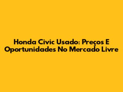 Honda Civic Usado: Preços E Oportunidades No Mercado Livre