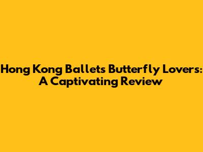 Hong Kong Ballet's 'Butterfly Lovers': A Captivating Review
