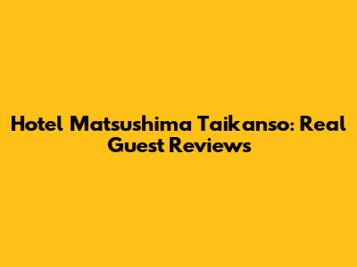 Hotel Matsushima Taikanso: Real Guest Reviews
