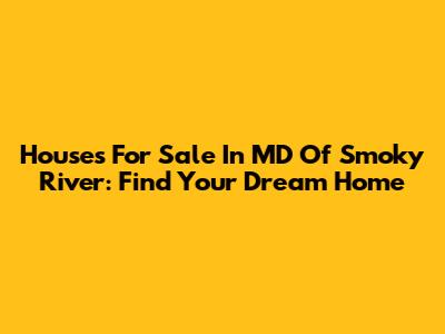 Houses For Sale In MD Of Smoky River: Find Your Dream Home