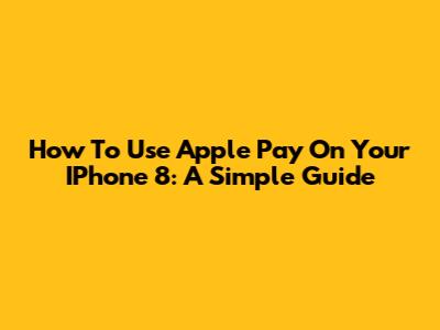 How To Use Apple Pay On Your IPhone 8: A Simple Guide