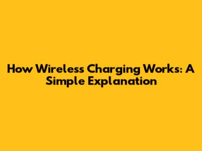 How Wireless Charging Works: A Simple Explanation
