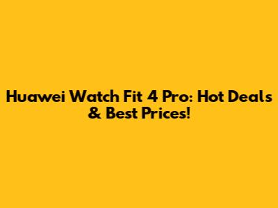 Huawei Watch Fit 4 Pro: Hot Deals & Best Prices!