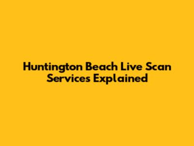 Huntington Beach Live Scan Services Explained