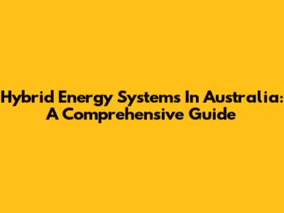 Hybrid Energy Systems In Australia: A Comprehensive Guide